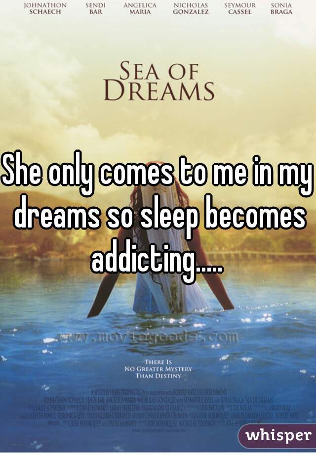 She only comes to me in my dreams so sleep becomes addicting..... 