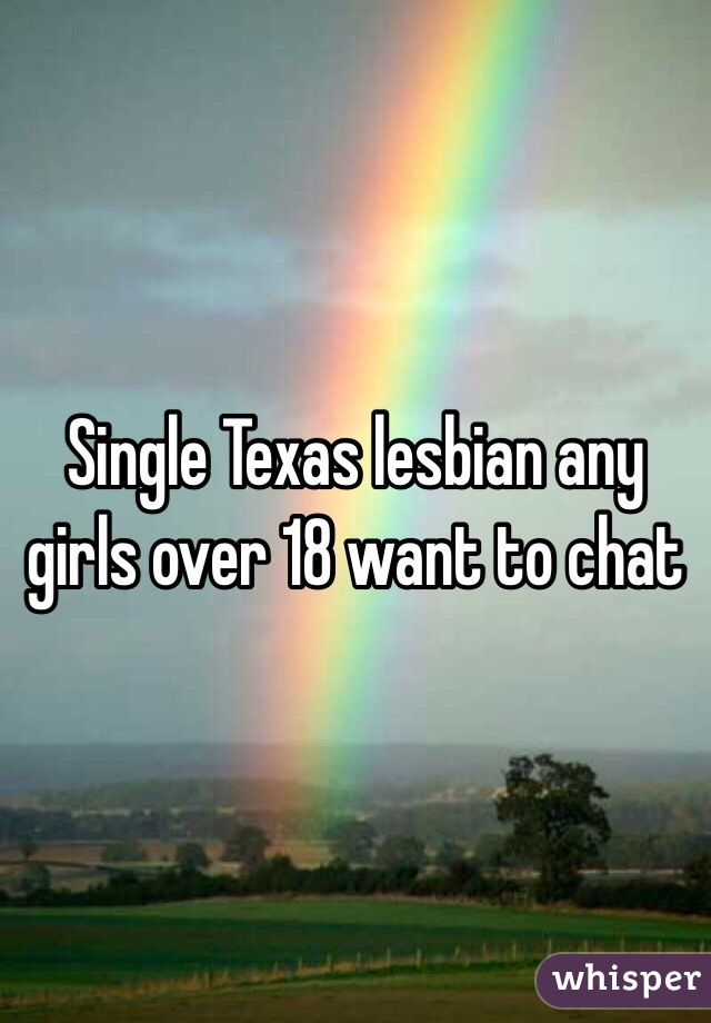 Single Texas lesbian any girls over 18 want to chat 