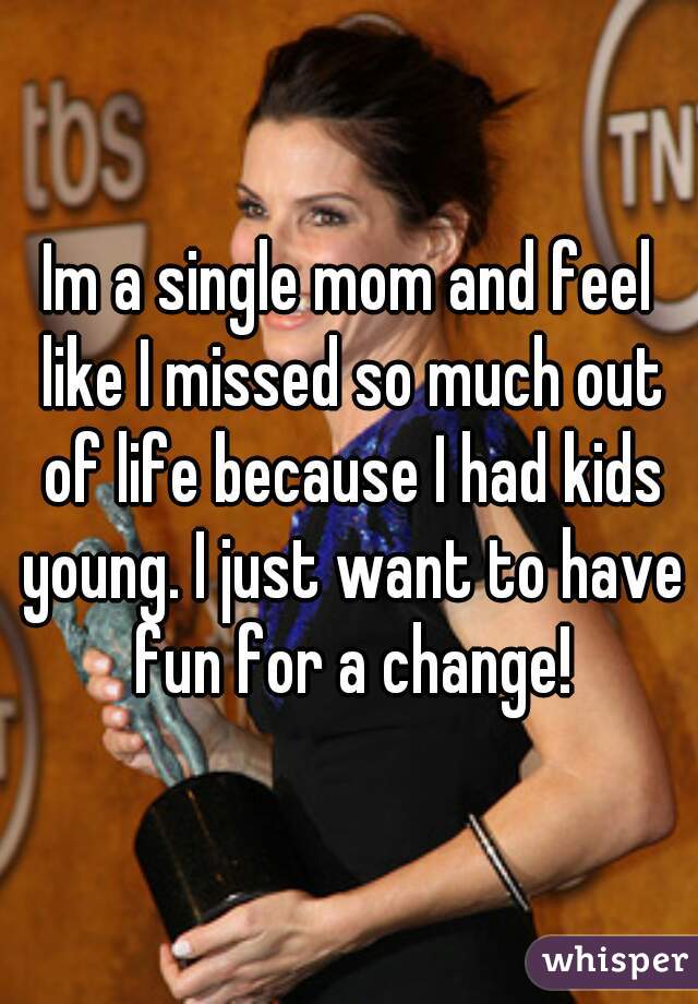 Im a single mom and feel like I missed so much out of life because I had kids young. I just want to have fun for a change!