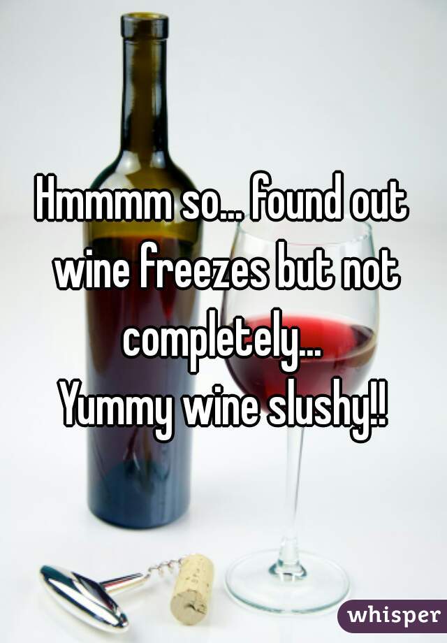 Hmmmm so... found out wine freezes but not completely... 
Yummy wine slushy!!