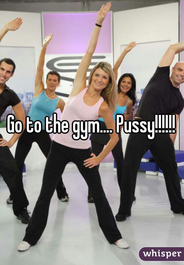 Go to the gym.... Pussy!!!!!!