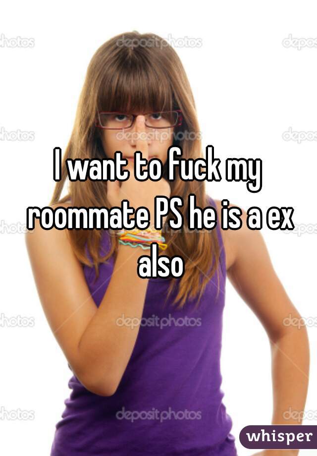 I want to fuck my roommate PS he is a ex also