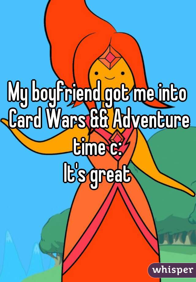 My boyfriend got me into Card Wars && Adventure time c: 
It's great