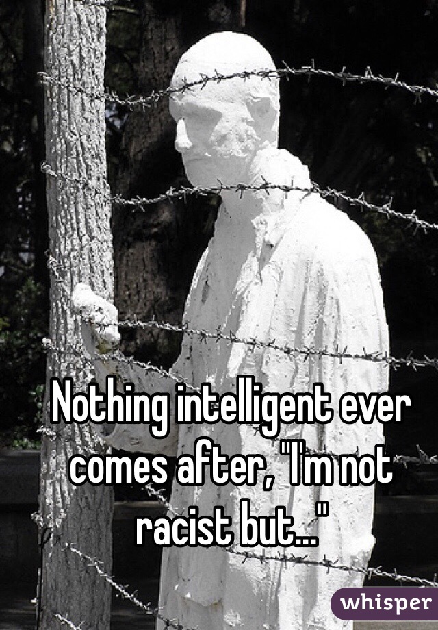 Nothing intelligent ever comes after, "I'm not racist but..."