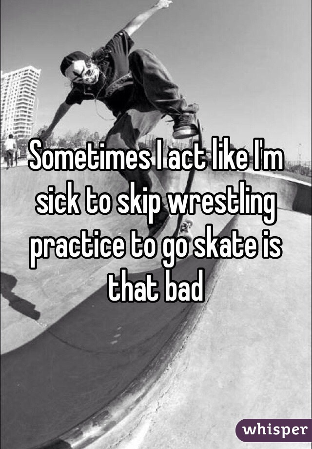 Sometimes I act like I'm sick to skip wrestling practice to go skate is that bad