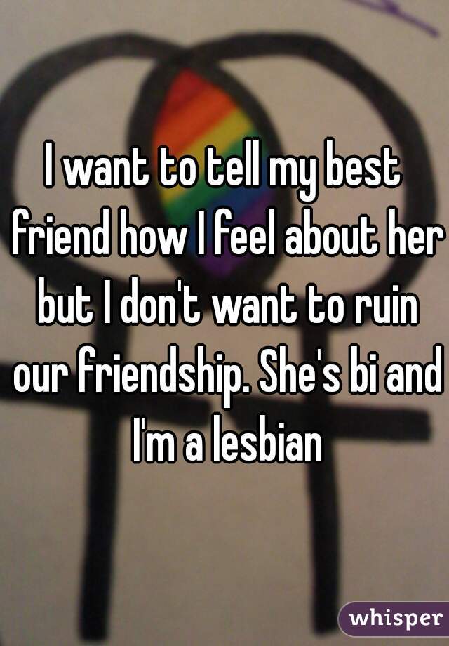 I want to tell my best friend how I feel about her but I don't want to ruin our friendship. She's bi and I'm a lesbian
