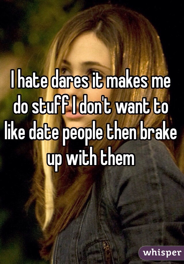 I hate dares it makes me do stuff I don't want to like date people then brake up with them
