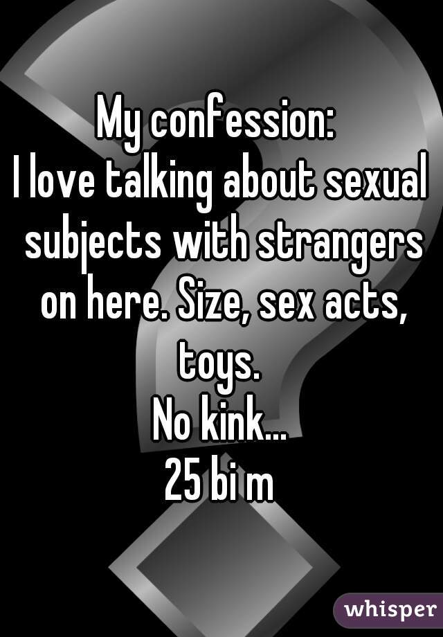 My confession: 
I love talking about sexual subjects with strangers on here. Size, sex acts, toys. 
No kink...
25 bi m
