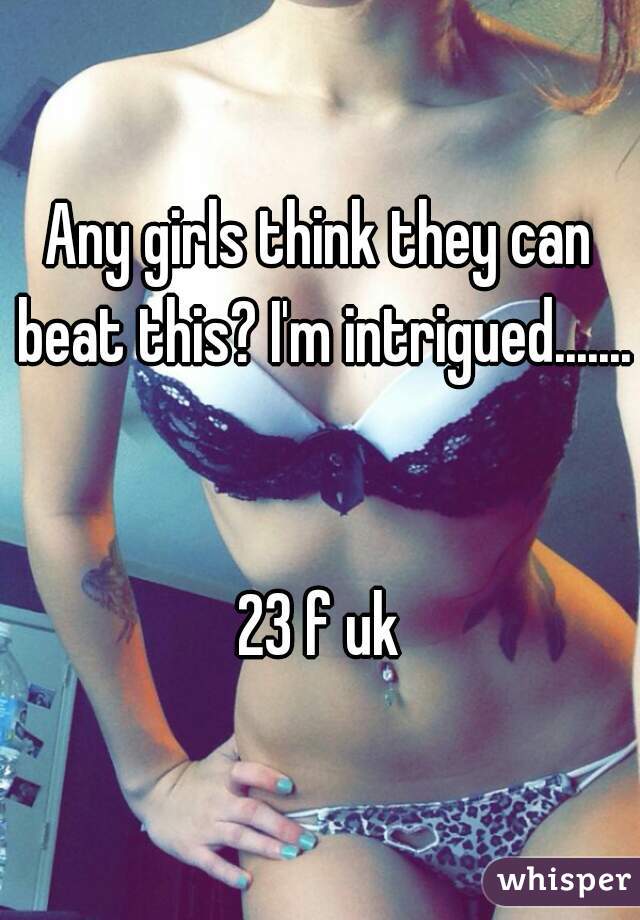 Any girls think they can beat this? I'm intrigued.......


23 f uk