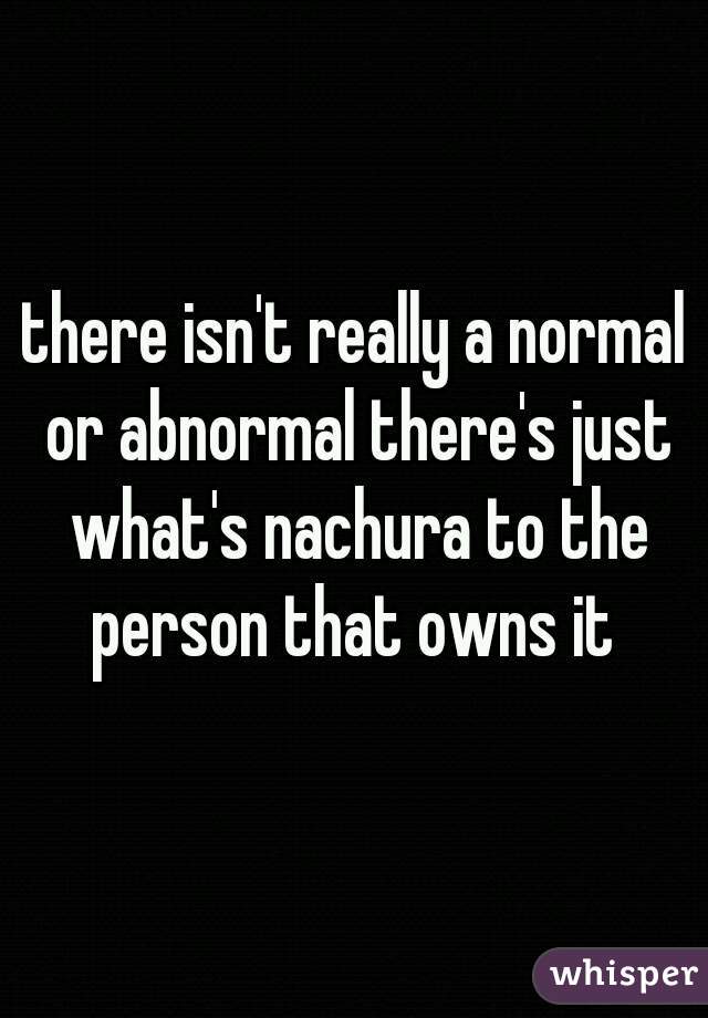 there isn't really a normal or abnormal there's just what's nachura to the person that owns it 