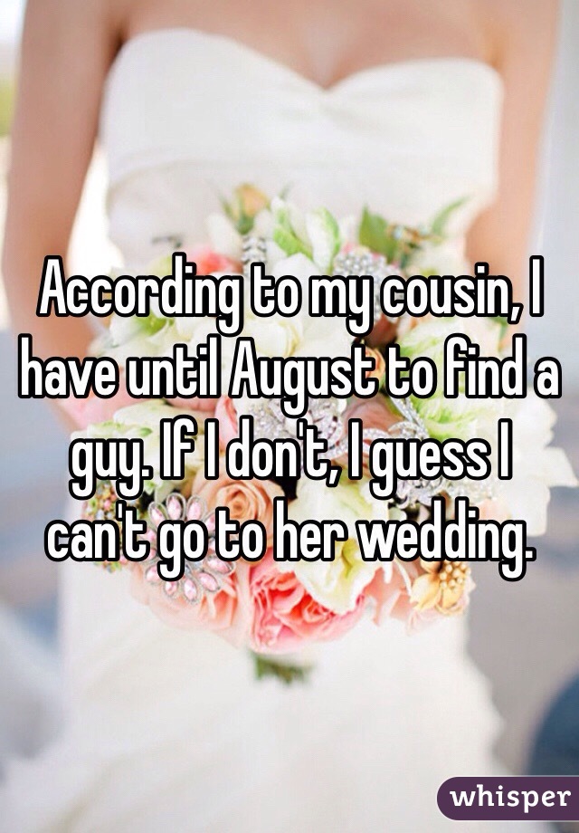 According to my cousin, I have until August to find a guy. If I don't, I guess I can't go to her wedding. 