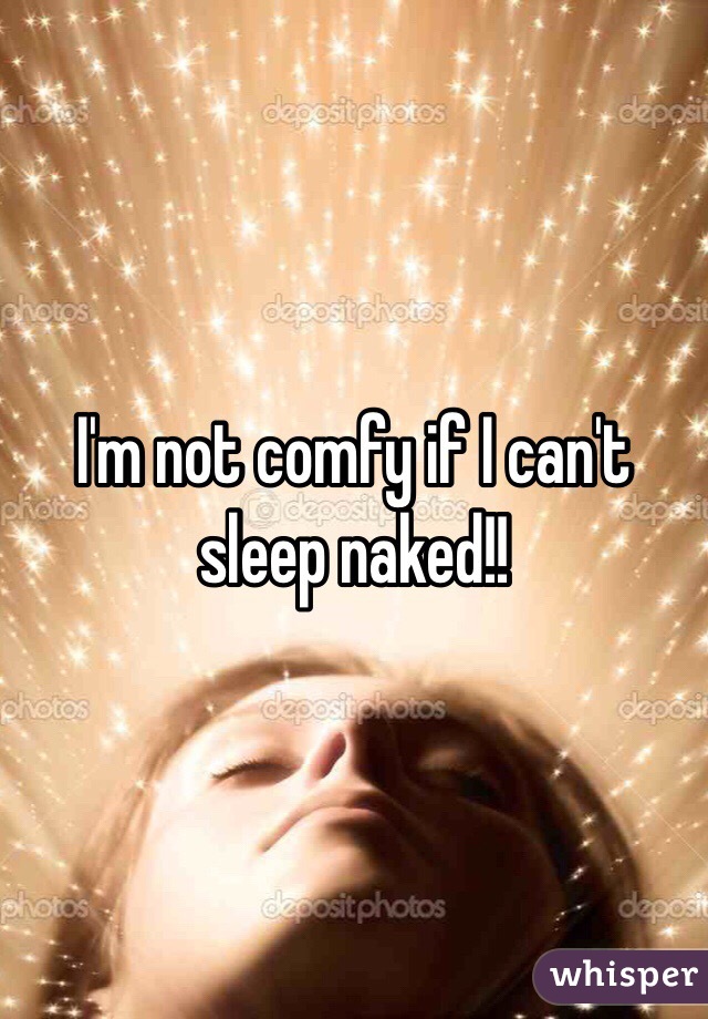 I'm not comfy if I can't sleep naked!!