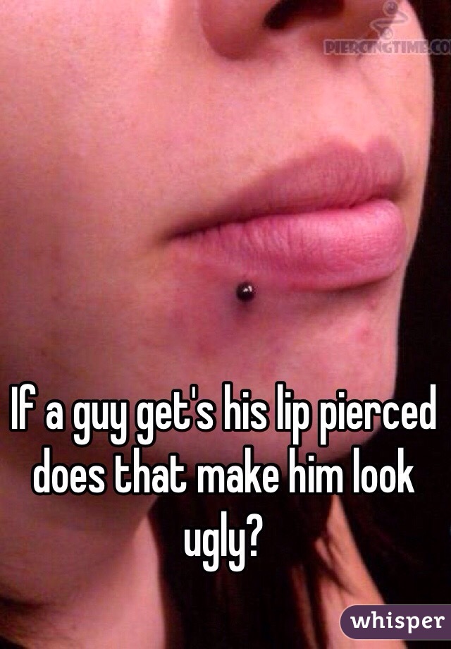 If a guy get's his lip pierced does that make him look ugly?