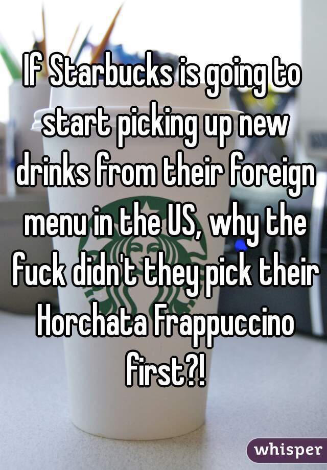 If Starbucks is going to start picking up new drinks from their foreign menu in the US, why the fuck didn't they pick their Horchata Frappuccino first?!