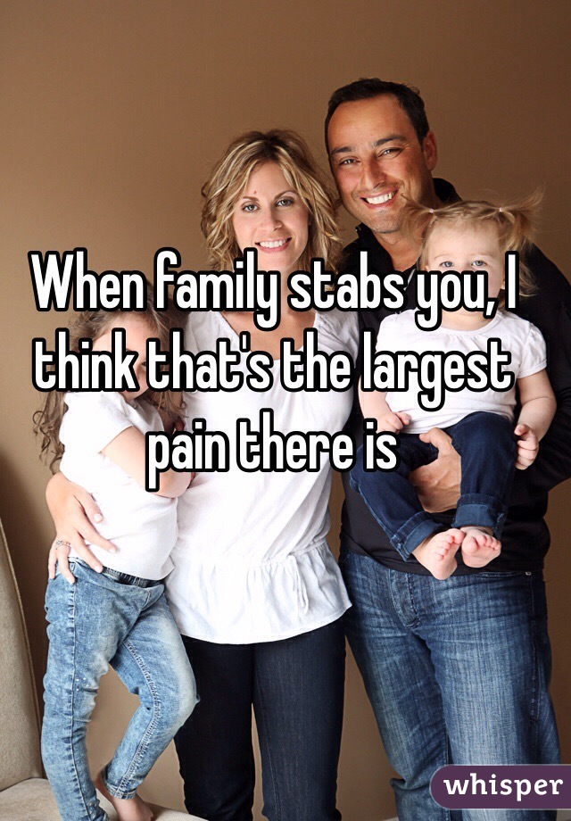 When family stabs you, I think that's the largest pain there is