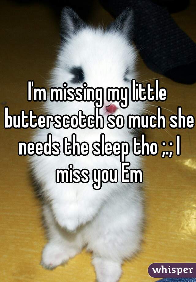 I'm missing my little butterscotch so much she needs the sleep tho ;.; I miss you Em