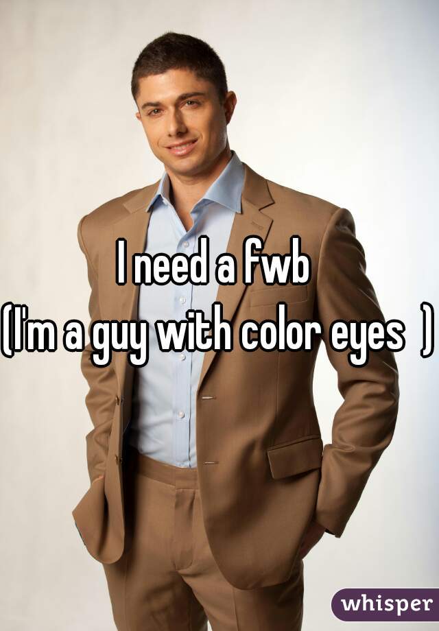 I need a fwb 
(I'm a guy with color eyes  )