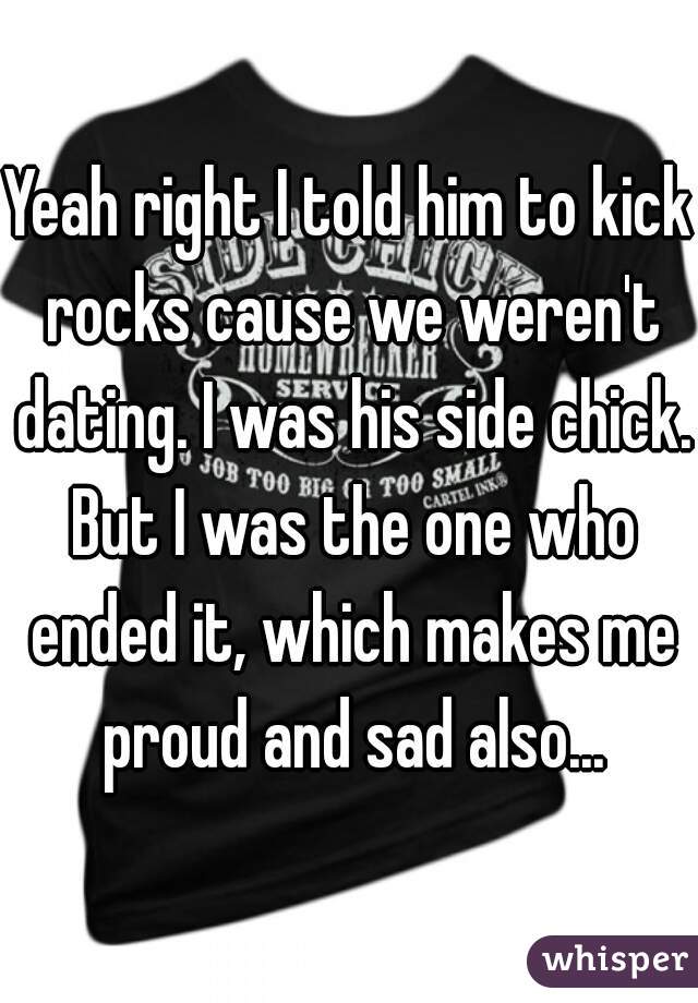 Yeah right I told him to kick rocks cause we weren't dating. I was his side chick. But I was the one who ended it, which makes me proud and sad also...