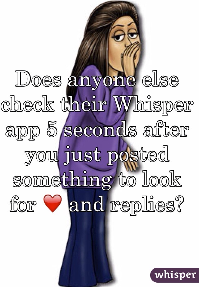 Does anyone else check their Whisper app 5 seconds after you just posted something to look for ❤️ and replies?