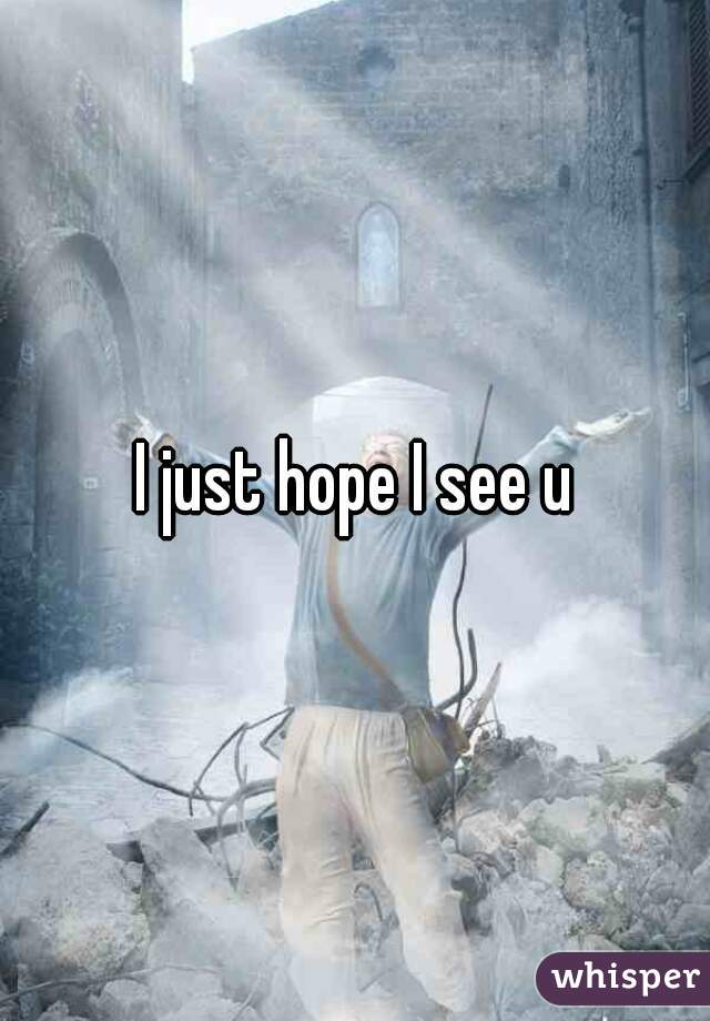 I just hope I see u