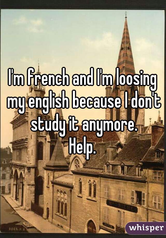 I'm french and I'm loosing my english because I don't study it anymore.
Help.