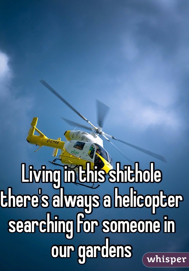 Living in this shithole there's always a helicopter searching for someone in our gardens