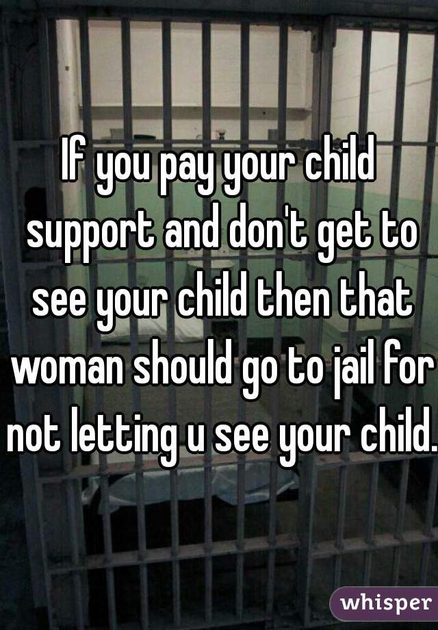 If you pay your child support and don't get to see your child then that woman should go to jail for not letting u see your child.