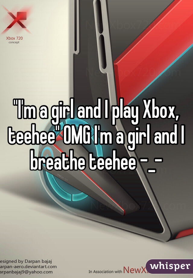 "I'm a girl and I play Xbox, teehee" OMG I'm a girl and I breathe teehee -_-