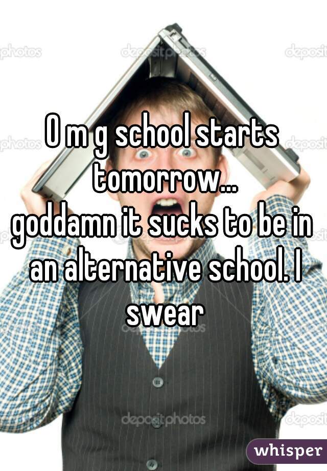 O m g school starts tomorrow...
goddamn it sucks to be in an alternative school. I swear