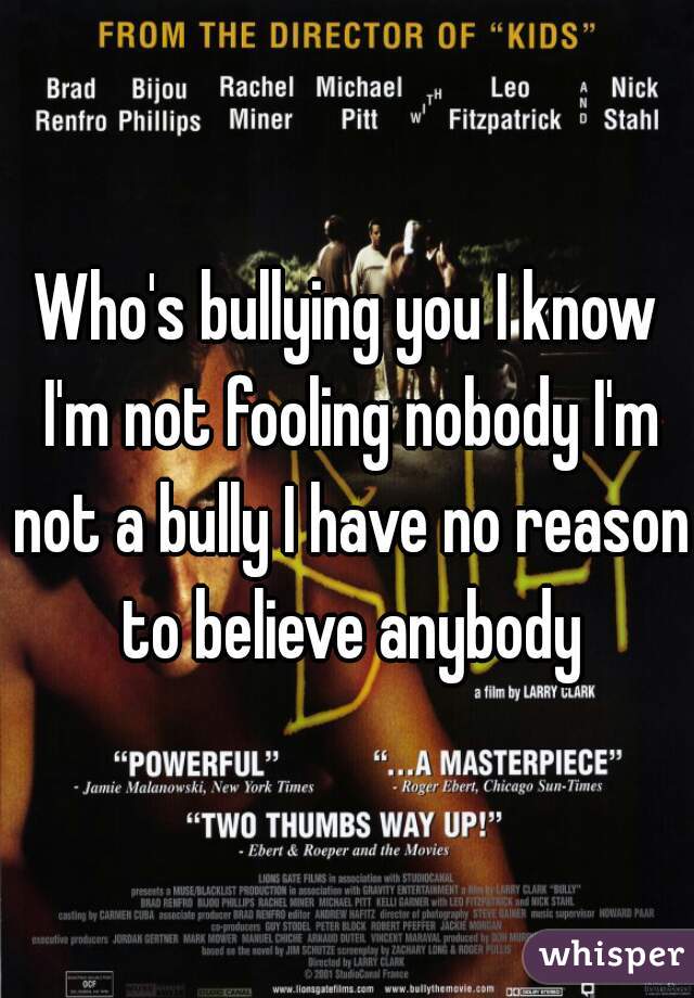 Who's bullying you I know I'm not fooling nobody I'm not a bully I have no reason to believe anybody