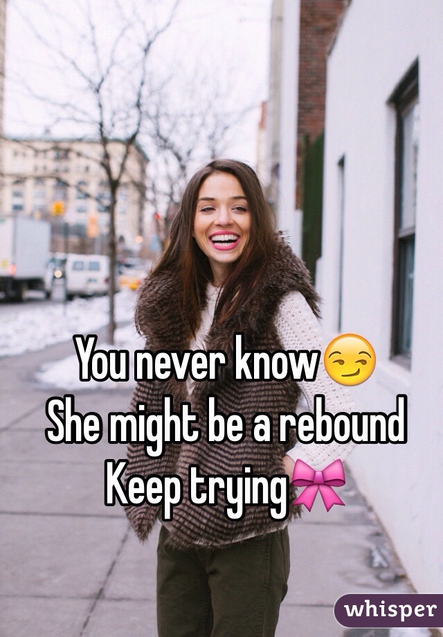 You never know😏
She might be a rebound
Keep trying🎀