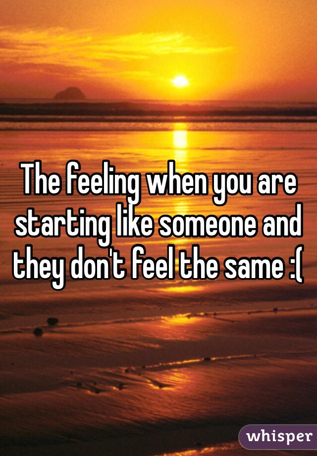 The feeling when you are starting like someone and they don't feel the same :(