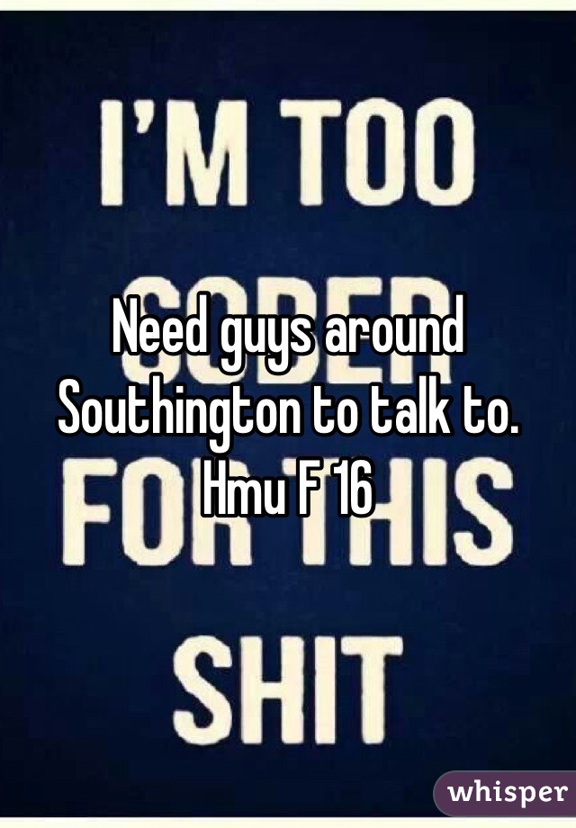 Need guys around Southington to talk to. Hmu F 16