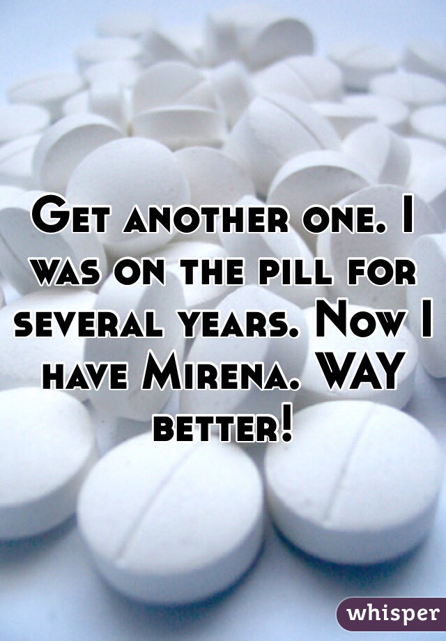 Get another one. I was on the pill for several years. Now I have Mirena. WAY better!