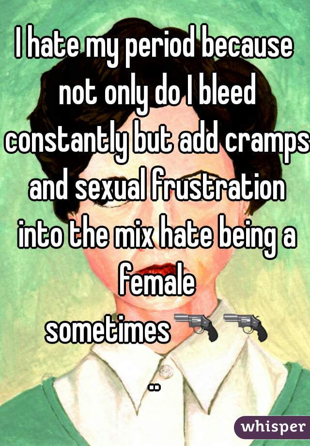 I hate my period because not only do I bleed constantly but add cramps and sexual frustration into the mix hate being a female sometimes🔫🔫..