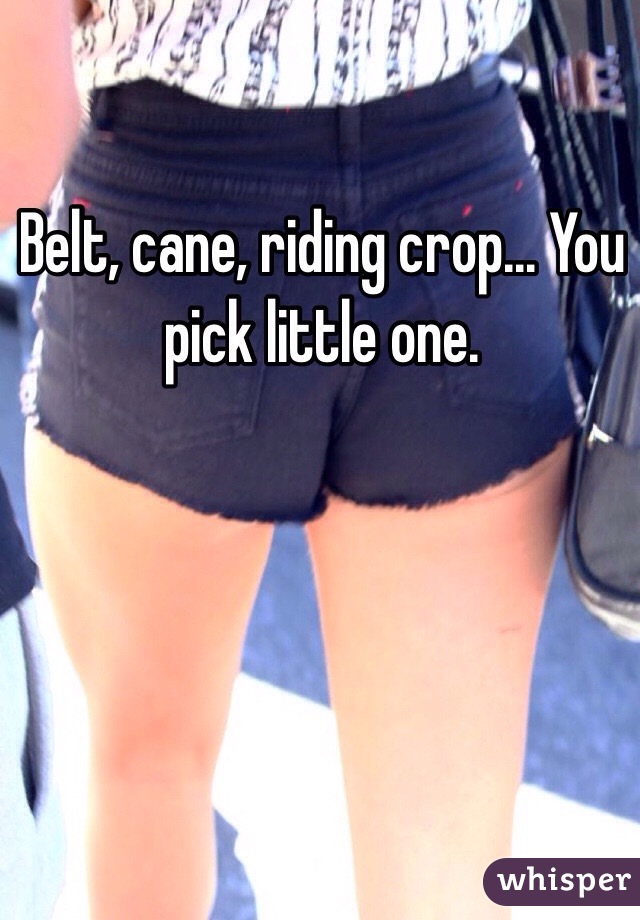 Belt, cane, riding crop... You pick little one. 