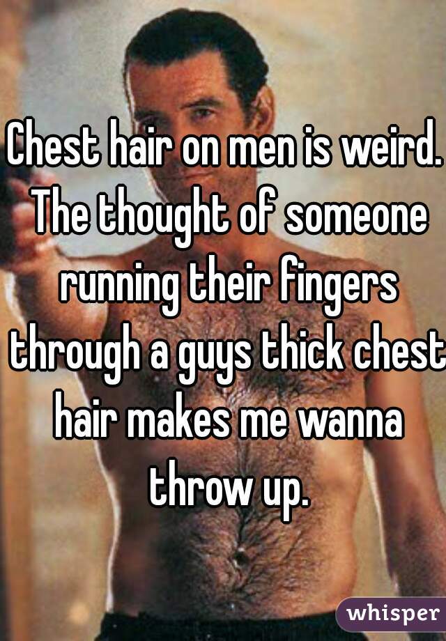 Chest hair on men is weird. The thought of someone running their fingers through a guys thick chest hair makes me wanna throw up.