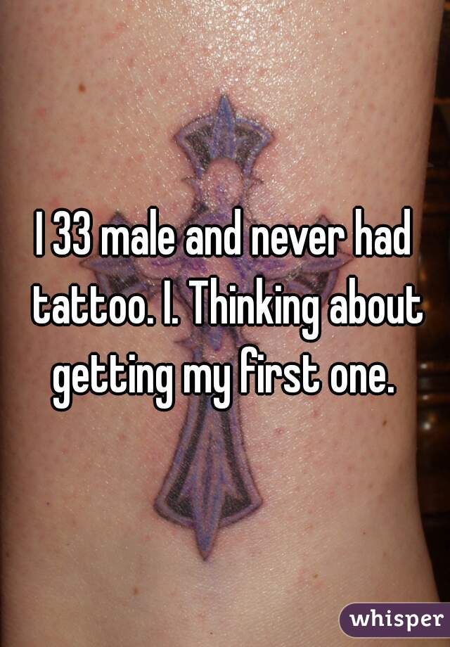 I 33 male and never had tattoo. I. Thinking about getting my first one. 
