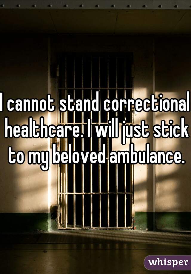 I cannot stand correctional healthcare. I will just stick to my beloved ambulance.