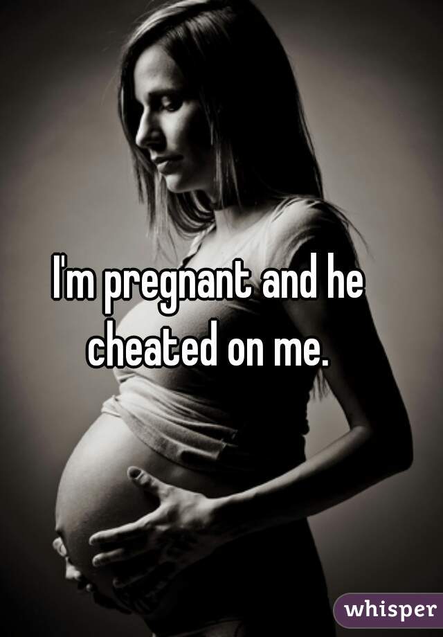 I'm pregnant and he cheated on me. 