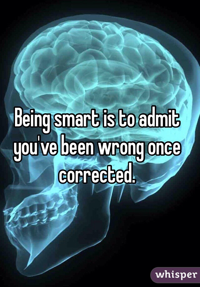 Being smart is to admit you've been wrong once corrected. 