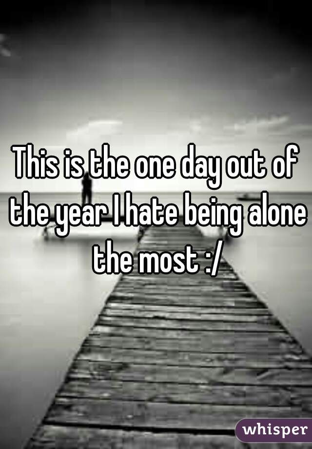 This is the one day out of the year I hate being alone the most :/