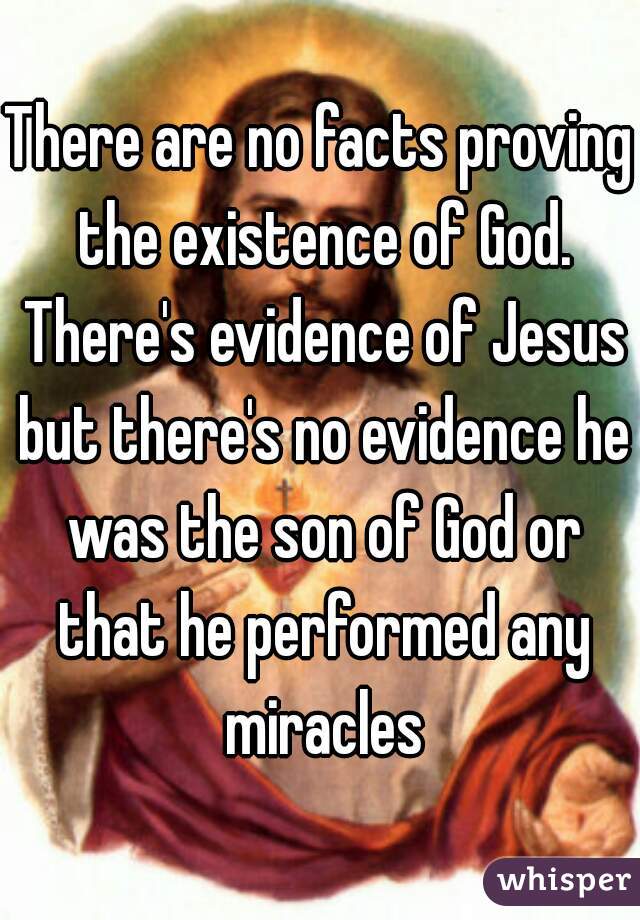 There are no facts proving the existence of God. There's evidence of Jesus but there's no evidence he was the son of God or that he performed any miracles