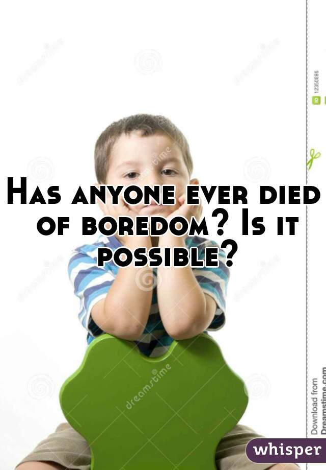 Has anyone ever died of boredom? Is it possible?