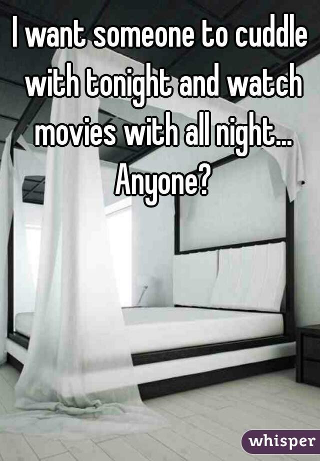 I want someone to cuddle with tonight and watch movies with all night... Anyone?