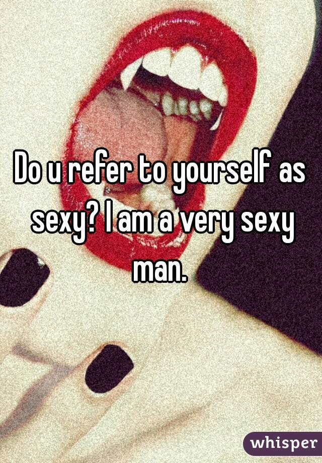 Do u refer to yourself as sexy? I am a very sexy man. 