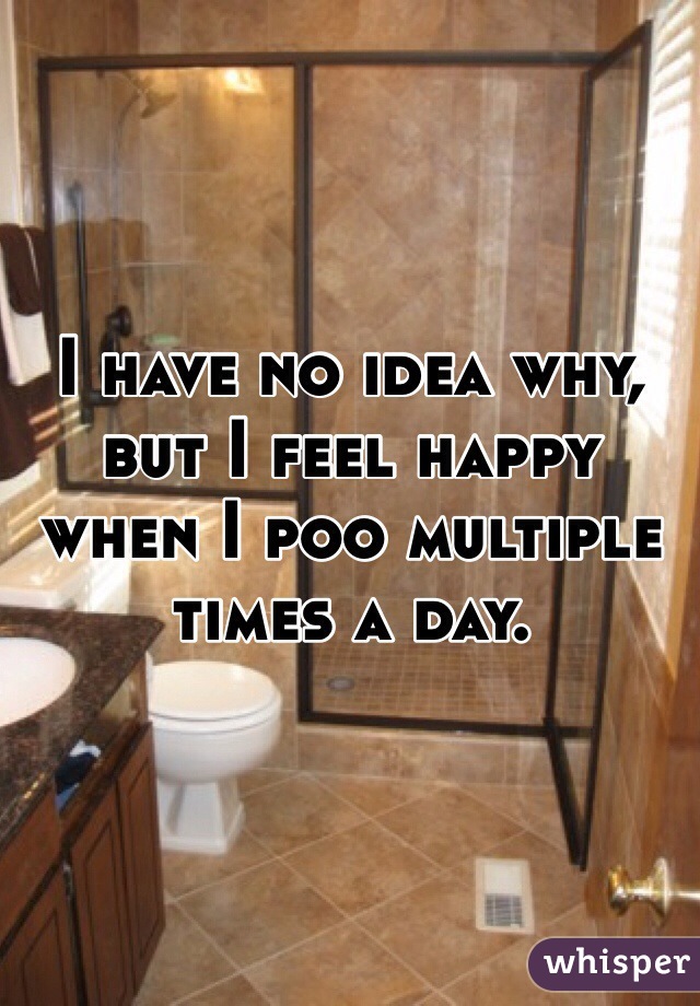 I have no idea why, but I feel happy when I poo multiple times a day.