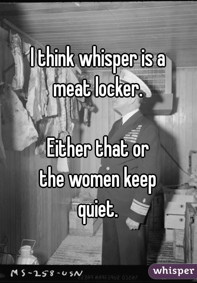 I think whisper is a
meat locker.

Either that or
the women keep
quiet.
