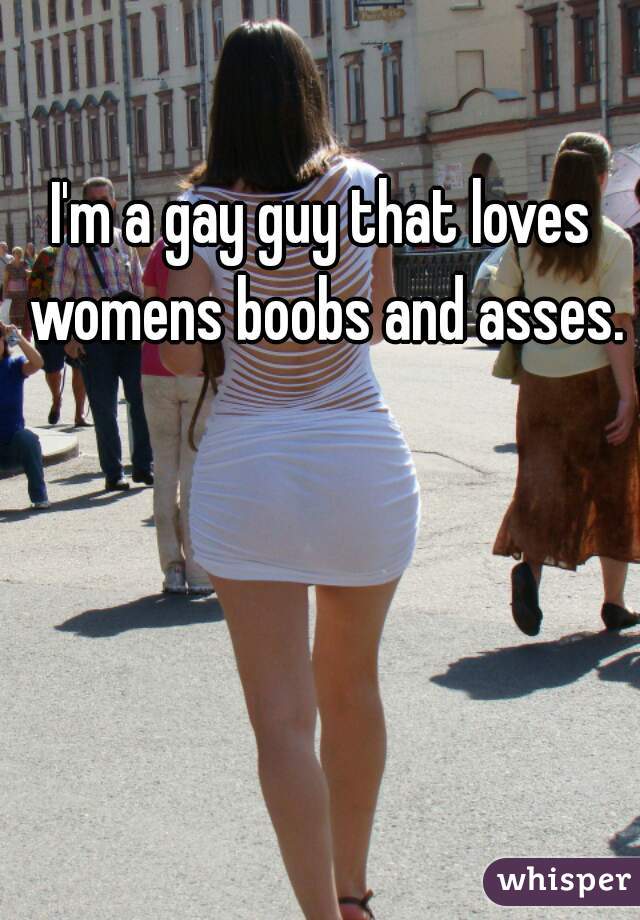 I'm a gay guy that loves womens boobs and asses.