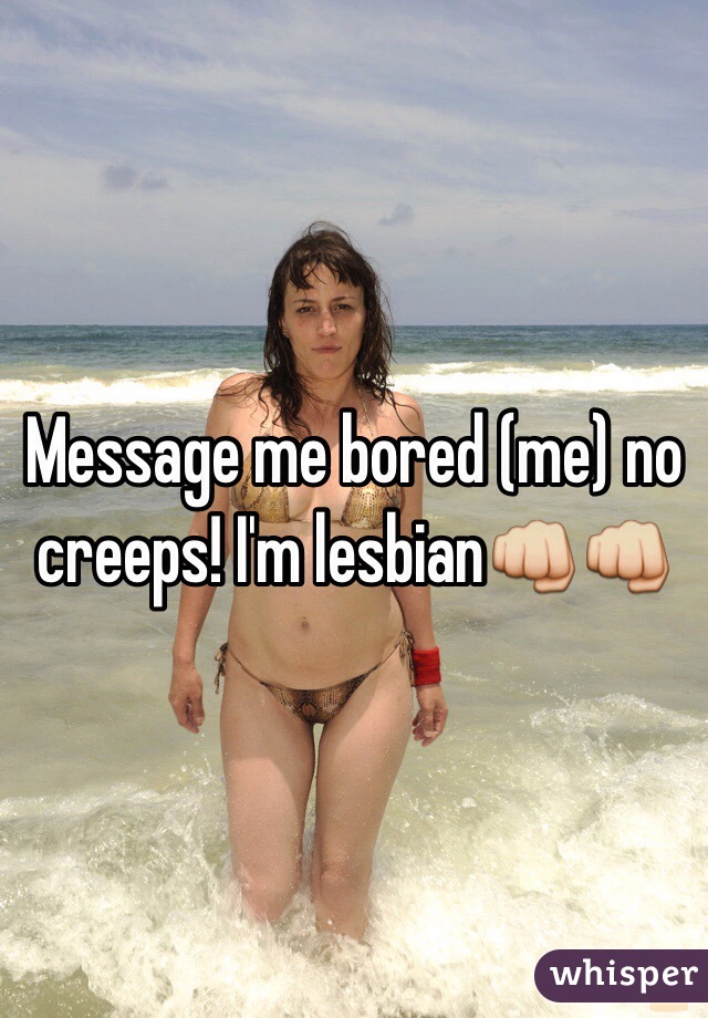 Message me bored (me) no creeps! I'm lesbian👊👊
